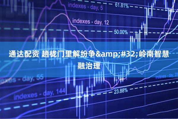 通达配资 趟栊门里解纷争&#32;岭南智慧融治理