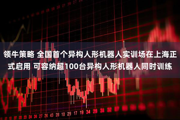领牛策略 全国首个异构人形机器人实训场在上海正式启用 可容纳超100台异构人形机器人同时训练