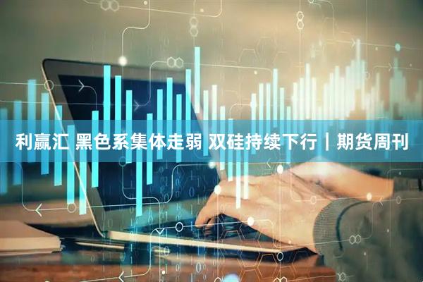 利赢汇 黑色系集体走弱 双硅持续下行｜期货周刊
