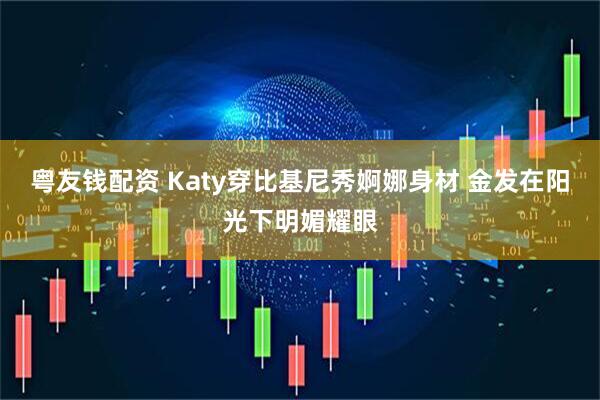粤友钱配资 Katy穿比基尼秀婀娜身材 金发在阳光下明媚耀眼