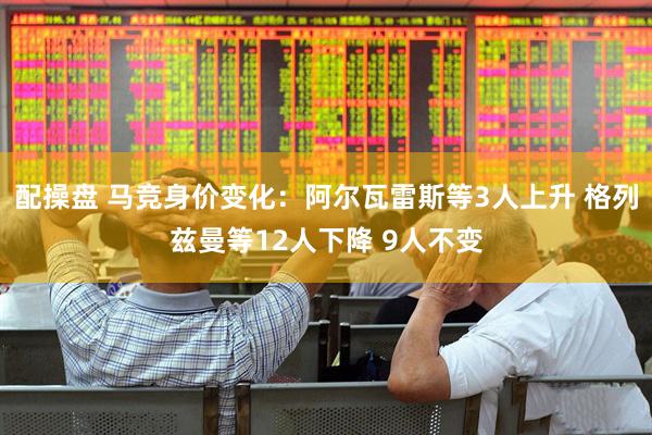 配操盘 马竞身价变化：阿尔瓦雷斯等3人上升 格列兹曼等12人下降 9人不变
