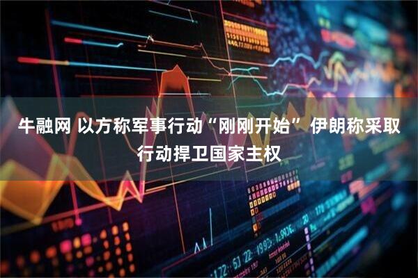 牛融网 以方称军事行动“刚刚开始” 伊朗称采取行动捍卫国家主权