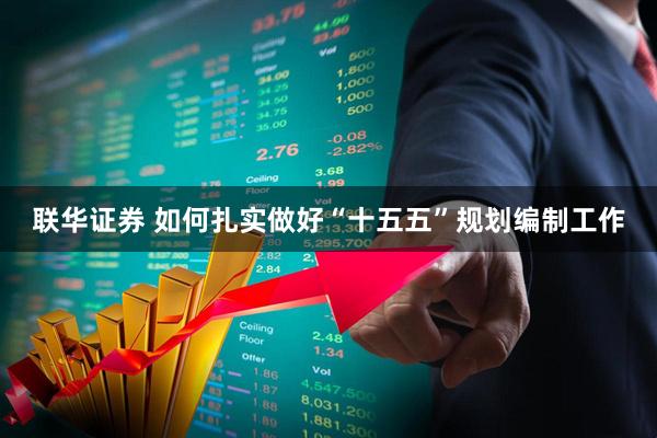 联华证券 如何扎实做好“十五五”规划编制工作