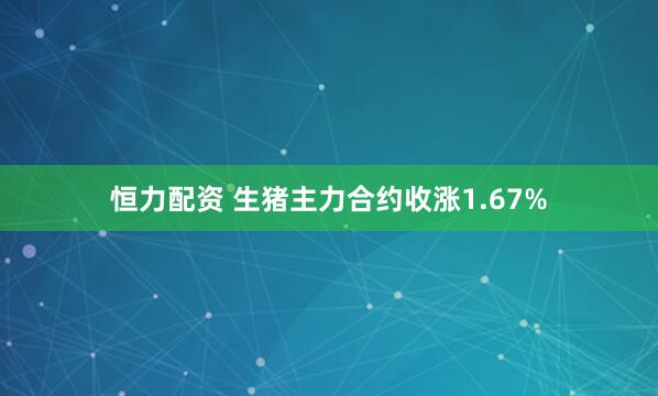 恒力配资 生猪主力合约收涨1.67%