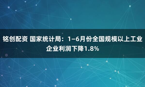 铭创配资 国家统计局：1—6月份全国规模以上工业企业利润下降1.8%