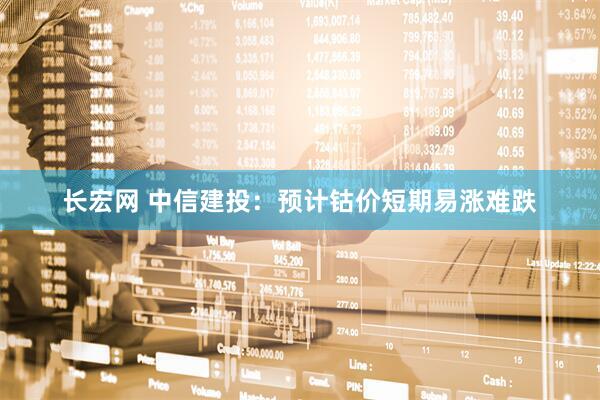 长宏网 中信建投：预计钴价短期易涨难跌