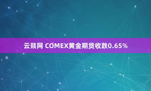 云燚网 COMEX黄金期货收跌0.65%