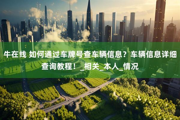 牛在线 如何通过车牌号查车辆信息？车辆信息详细查询教程！_相关_本人_情况