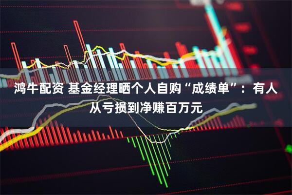 鸿牛配资 基金经理晒个人自购“成绩单”：有人从亏损到净赚百万元