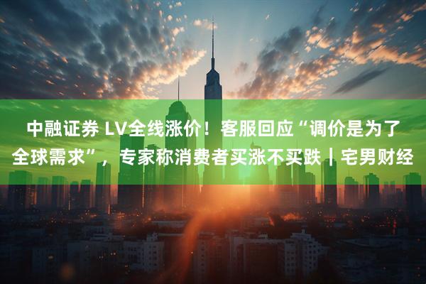 中融证券 LV全线涨价！客服回应“调价是为了全球需求”，专家称消费者买涨不买跌｜宅男财经