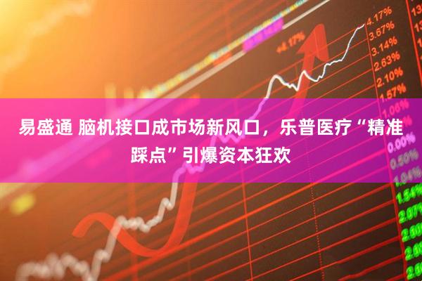 易盛通 脑机接口成市场新风口，乐普医疗“精准踩点”引爆资本狂欢