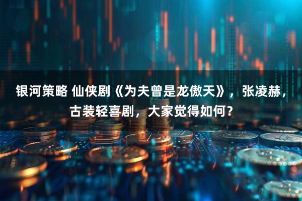 银河策略 仙侠剧《为夫曾是龙傲天》，张凌赫，古装轻喜剧，大家觉得如何？