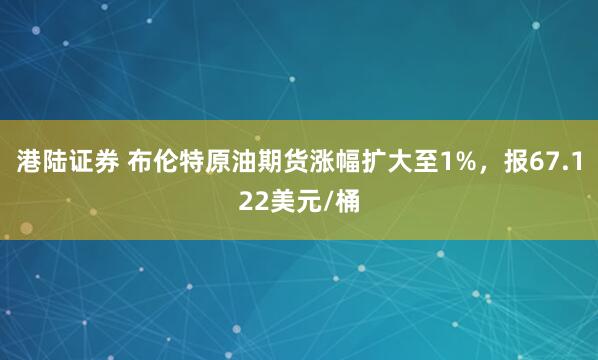 港陆证券 布伦特原油期货涨幅扩大至1%，报67.122美元/桶