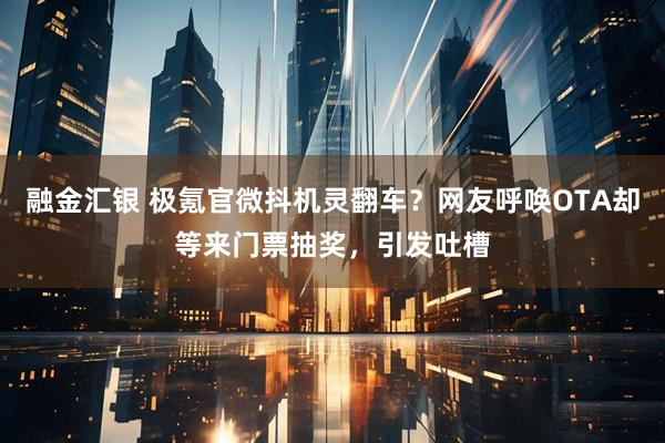 融金汇银 极氪官微抖机灵翻车？网友呼唤OTA却等来门票抽奖，引发吐槽