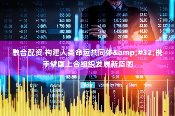 融合配资 构建人类命运共同体&#32;携手擘画上合组织发展新蓝图