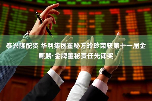 泰兴隆配资 华利集团董秘方玲玲荣获第十一届金麒麟·金牌董秘责任先锋奖