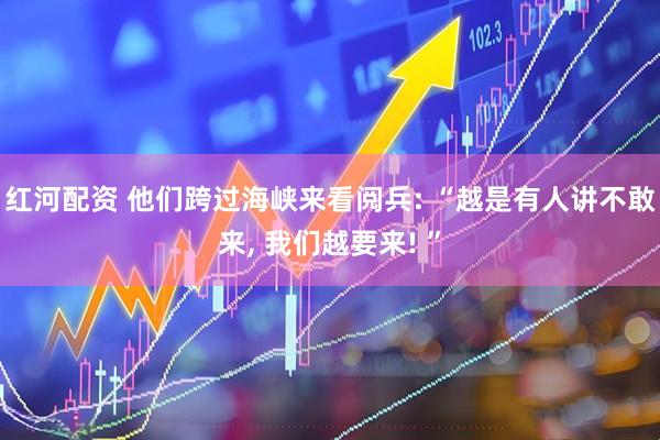 红河配资 他们跨过海峡来看阅兵: “越是有人讲不敢来, 我们越要来! ”