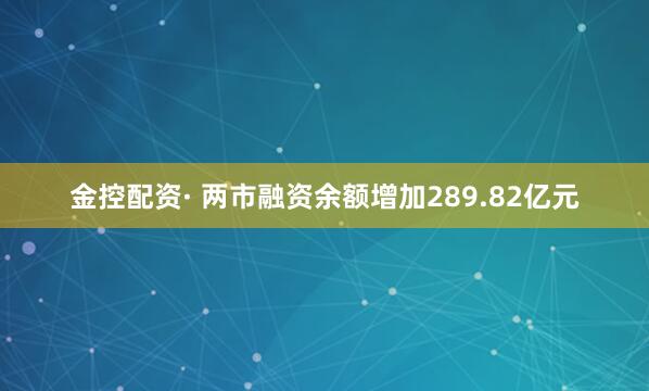 金控配资· 两市融资余额增加289.82亿元