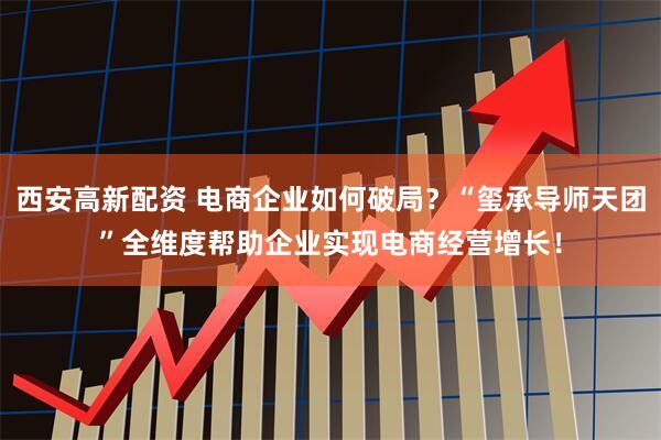 西安高新配资 电商企业如何破局？“玺承导师天团”全维度帮助企业实现电商经营增长！