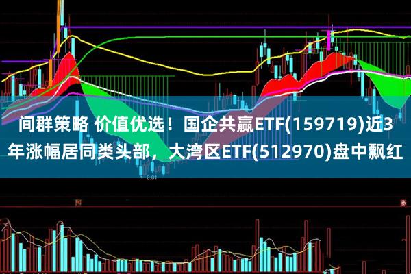 间群策略 价值优选！国企共赢ETF(159719)近3年涨幅居同类头部，大湾区ETF(512970)盘中飘红