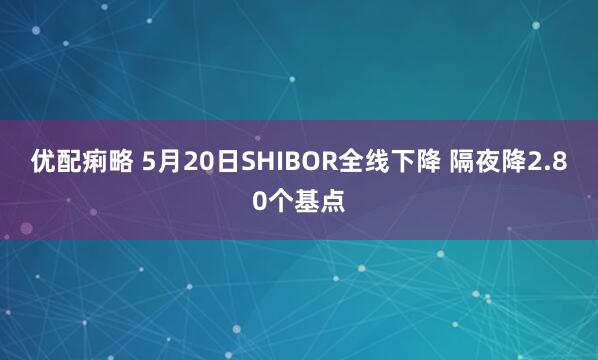 优配痢略 5月20日SHIBOR全线下降 隔夜降2.80个基点