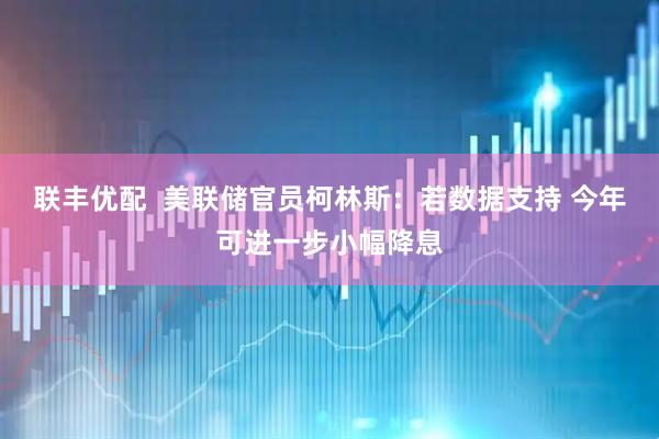 联丰优配  美联储官员柯林斯：若数据支持 今年可进一步小幅降息