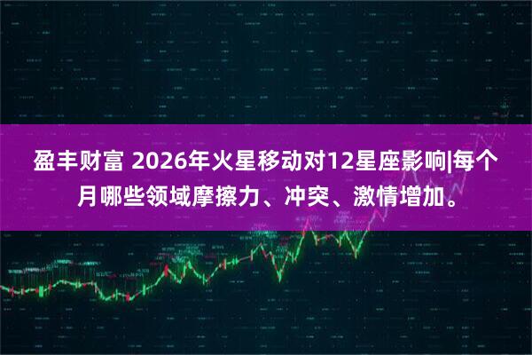 盈丰财富 2026年火星移动对12星座影响|每个月哪些领域摩擦力、冲突、激情增加。