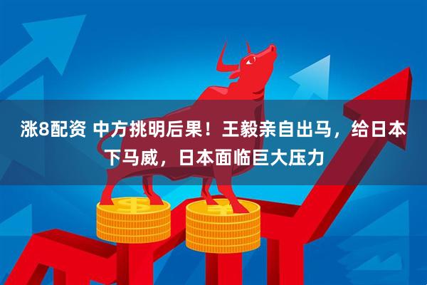 涨8配资 中方挑明后果！王毅亲自出马，给日本下马威，日本面临巨大压力