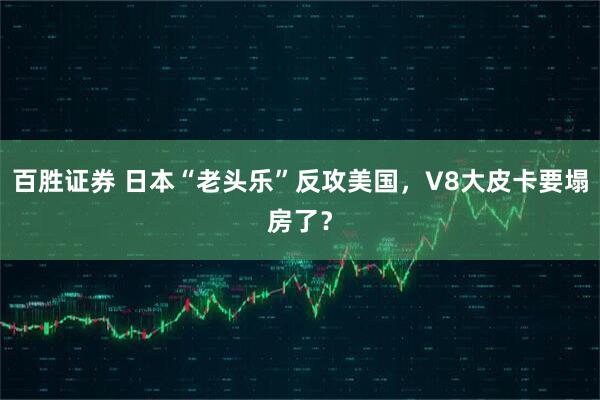百胜证券 日本“老头乐”反攻美国，V8大皮卡要塌房了？