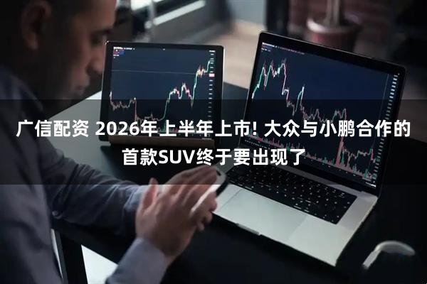 广信配资 2026年上半年上市! 大众与小鹏合作的首款SUV终于要出现了