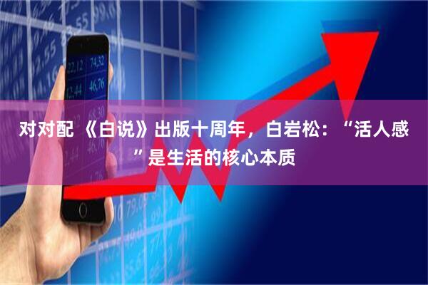 对对配 《白说》出版十周年，白岩松：“活人感”是生活的核心本质